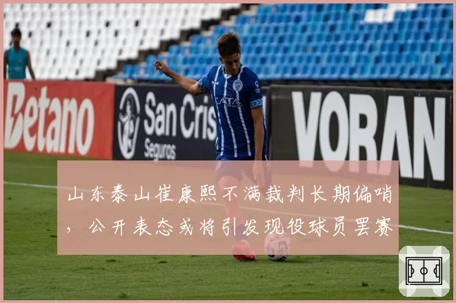 山东泰山崔康熙不满裁判长期偏哨，公开表态或将引发现役球员罢赛风险