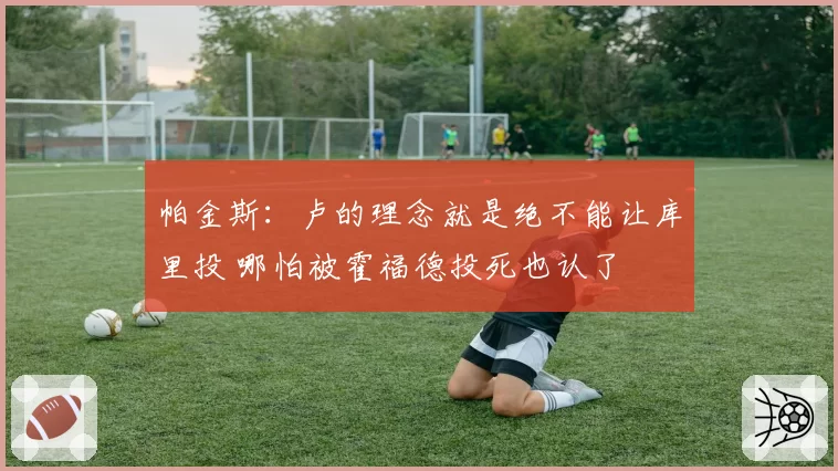 帕金斯：卢的理念就是绝不能让库里投 哪怕被霍福德投死也认了