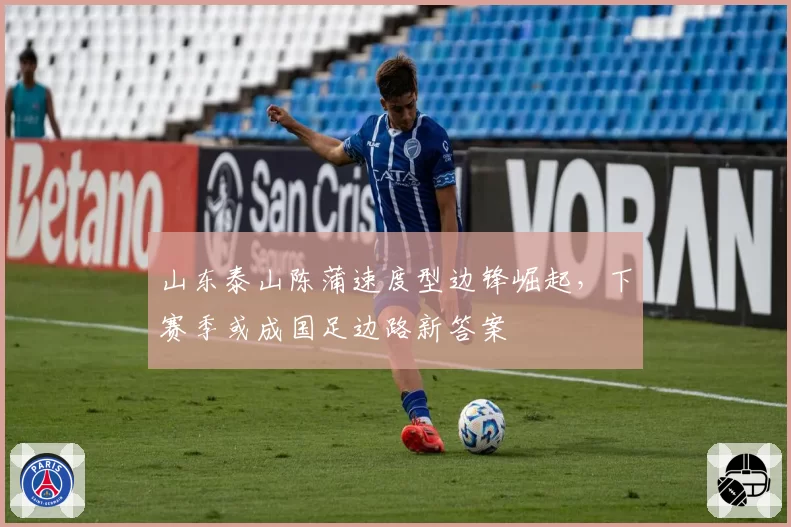 山东泰山陈蒲速度型边锋崛起，下赛季或成国足边路新答案