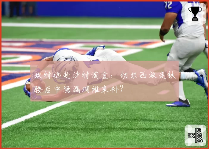 坎特远赴沙特淘金,切尔西放走铁腰后中场漏洞谁来补?