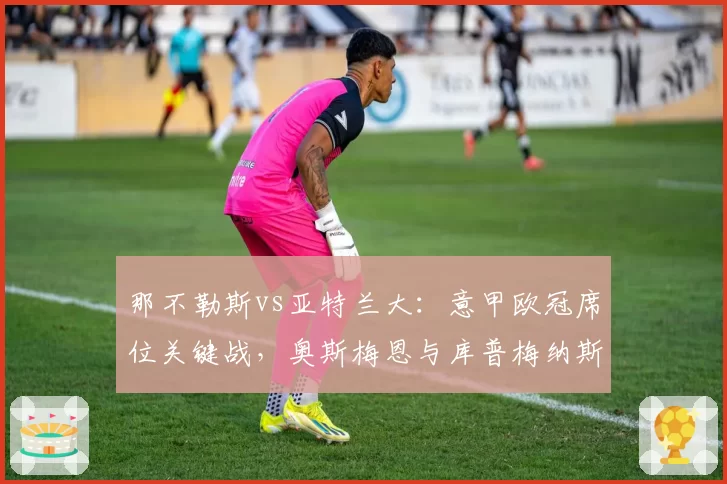 那不勒斯vs亚特兰大：意甲欧冠席位关键战，奥斯梅恩与库普梅纳斯核心作用展望