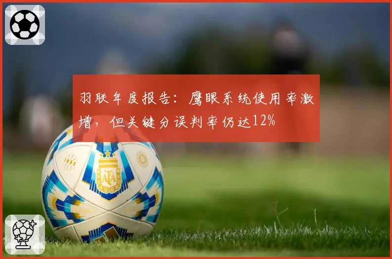 羽联年度报告:鹰眼系统使用率激增,但关键分误判率仍达12%