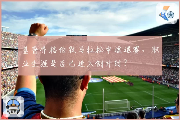 基普乔格伦敦马拉松中途退赛，职业生涯是否已进入倒计时？