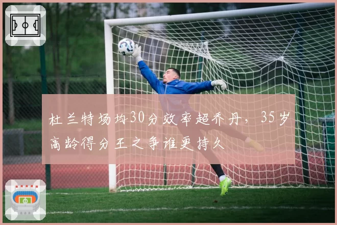 杜兰特场均30分效率超乔丹，35岁高龄得分王之争谁更持久