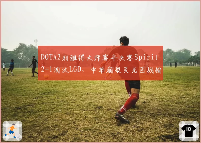 DOTA2利雅得大师赛半决赛Spirit 2-1淘汰LGD，中单崩裂灵光团战输出占比47%