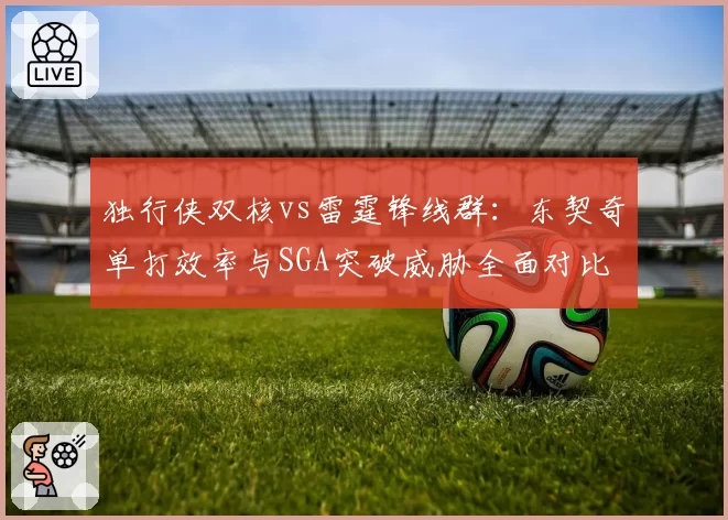独行侠双核vs雷霆锋线群：东契奇单打效率与SGA突破威胁全面对比