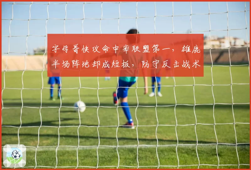 字母哥快攻命中率联盟第一，雄鹿半场阵地却成短板，防守反击战术被指太过单一