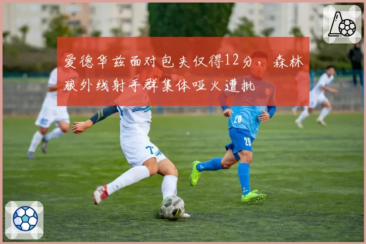 爱德华兹面对包夹仅得12分,森林狼外线射手群集体哑火遭批