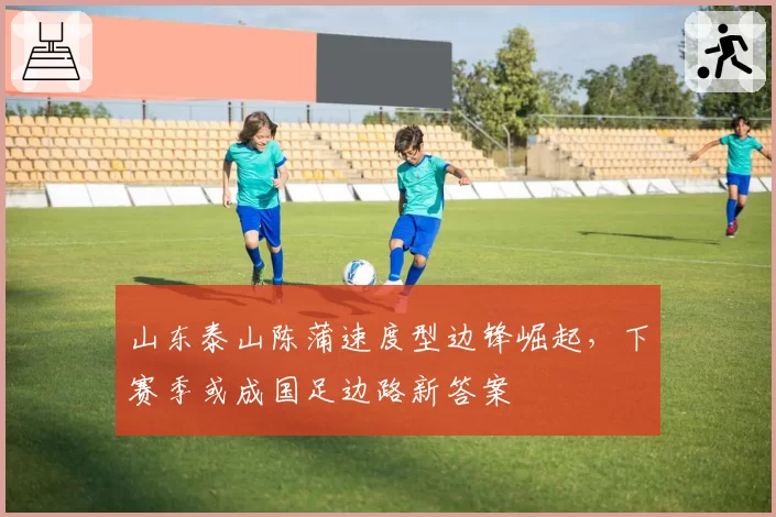 山东泰山陈蒲速度型边锋崛起，下赛季或成国足边路新答案