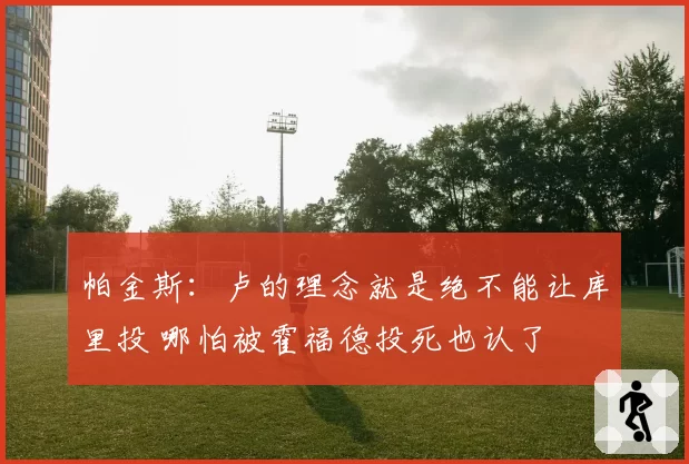 帕金斯：卢的理念就是绝不能让库里投 哪怕被霍福德投死也认了