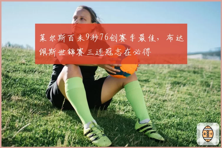 莱尔斯百米9秒76创赛季最佳，布达佩斯世锦赛三连冠志在必得