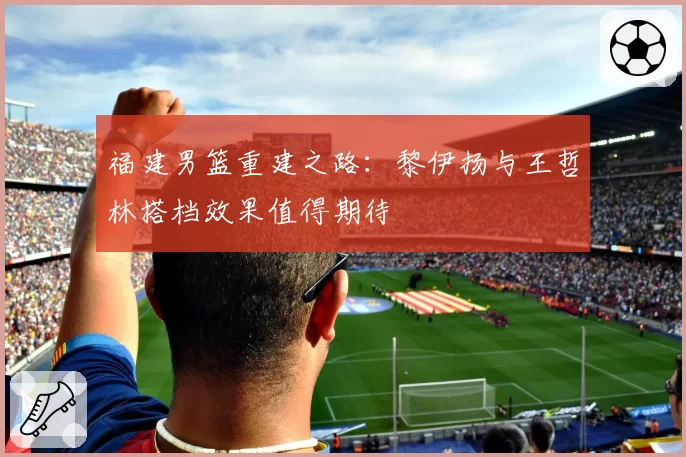 福建男篮重建之路：黎伊扬与王哲林搭档效果值得期待