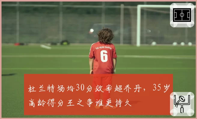 杜兰特场均30分效率超乔丹，35岁高龄得分王之争谁更持久