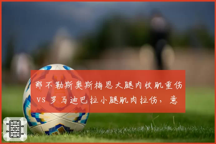 那不勒斯奥斯梅恩大腿内收肌重伤 vs 罗马迪巴拉小腿肌肉拉伤，意甲核心伤情严重性天差地别