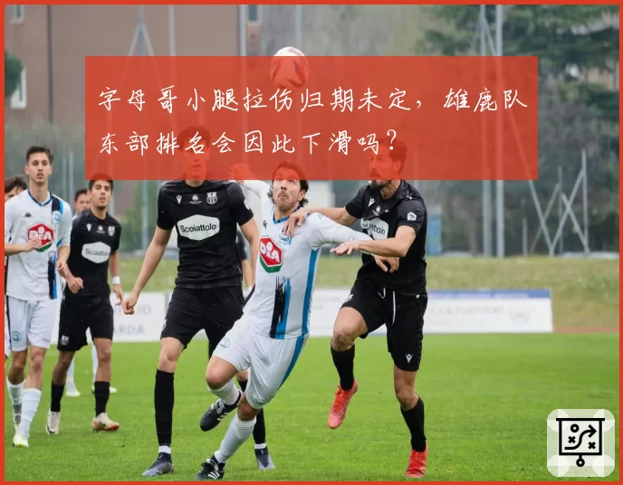 字母哥小腿拉伤归期未定，雄鹿队东部排名会因此下滑吗？