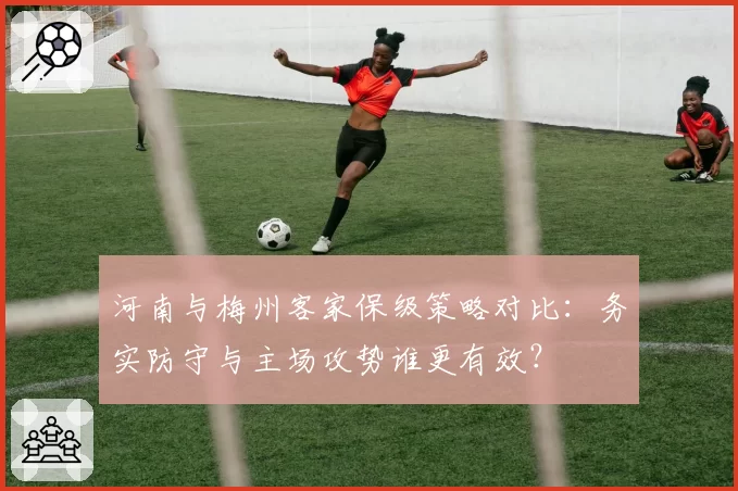 河南与梅州客家保级策略对比:务实防守与主场攻势谁更有效?