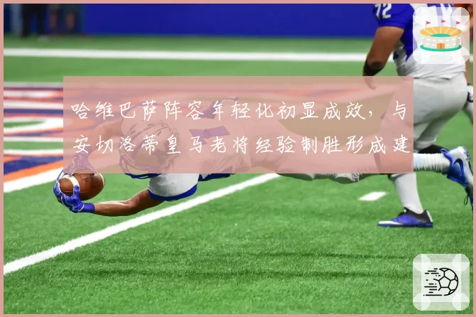 哈维巴萨阵容年轻化初显成效,与安切洛蒂皇马老将经验制胜形成建队路线之争