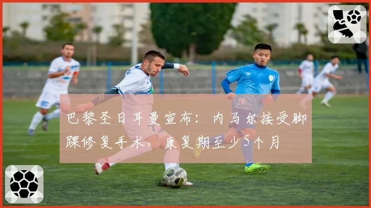 巴黎圣日耳曼宣布：内马尔接受脚踝修复手术，康复期至少5个月